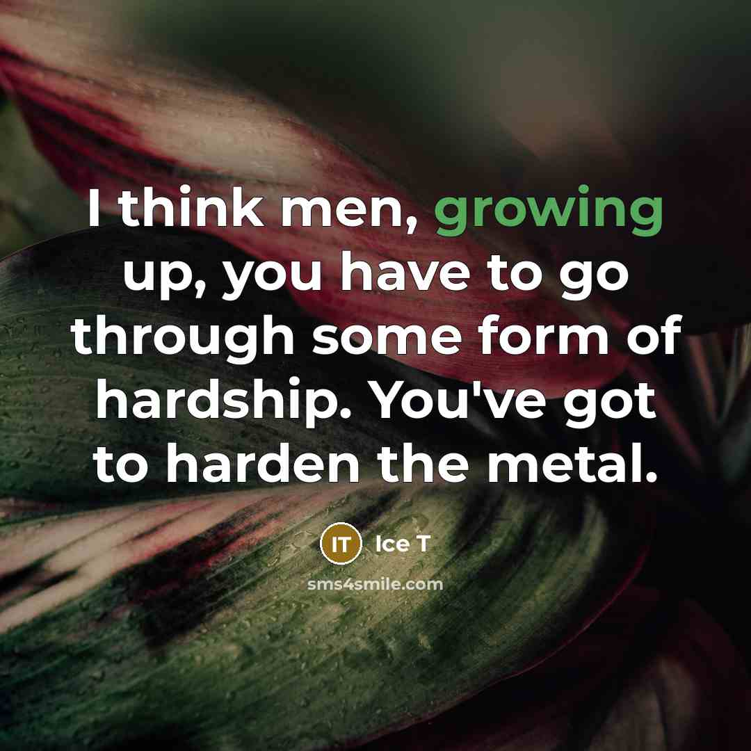 “I think men, growing up, you have to go through some form of hardship. You've got to harden the metal.” quote by Ice T