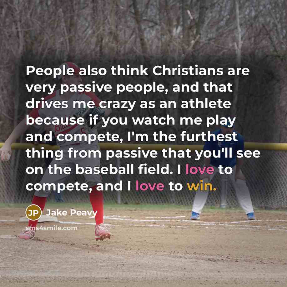 “People also think Christians are very passive people, and that drives me crazy as an athlete because if you watch me play and compete, I'm the furthest thing from passive that you'll see on the baseball field. I love to compete, and I love to win.” quote by Jake Peavy
