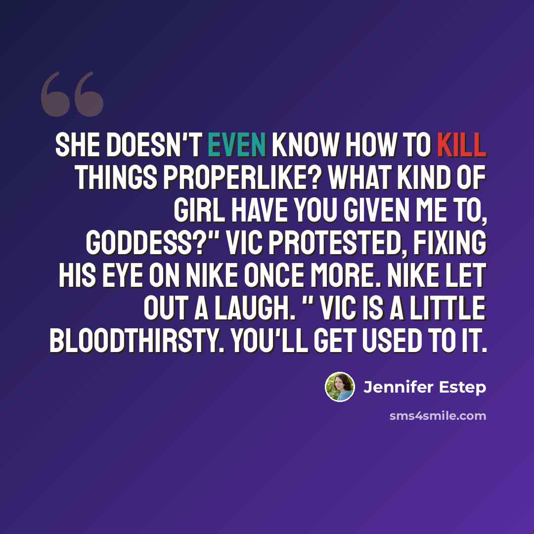“She doesn't even know how to kill things properlike? What kind of girl have you given me to, goddess?" Vic protested, fixing his eye on Nike once more. Nike let out a laugh. " Vic is a little bloodthirsty. You'll get used to it.” quote by Jennifer Estep