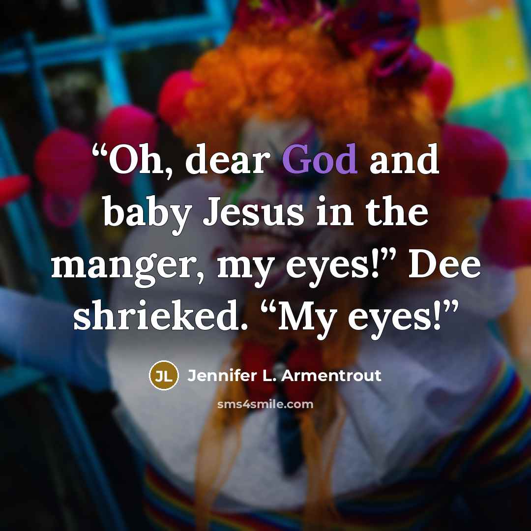“Oh, dear God and baby Jesus in the manger, my eyes!” Dee shrieked. “My eyes!” quote by Jennifer L. Armentrout