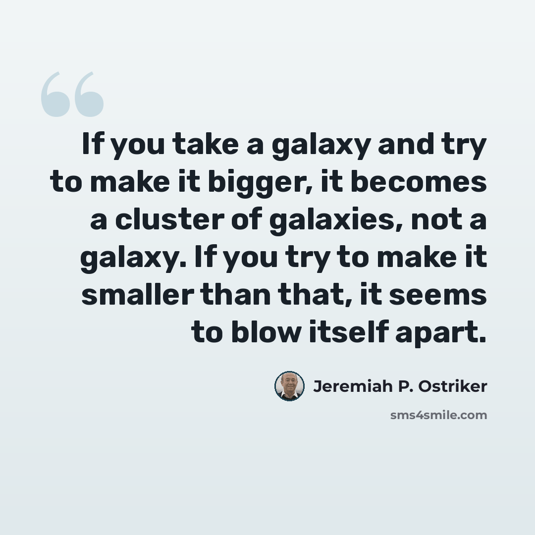 “If you take a galaxy and try to make it bigger, it becomes a cluster of galaxies, not a galaxy. If you try to make it smaller than that, it seems to blow itself apart.” quote by Jeremiah P. Ostriker