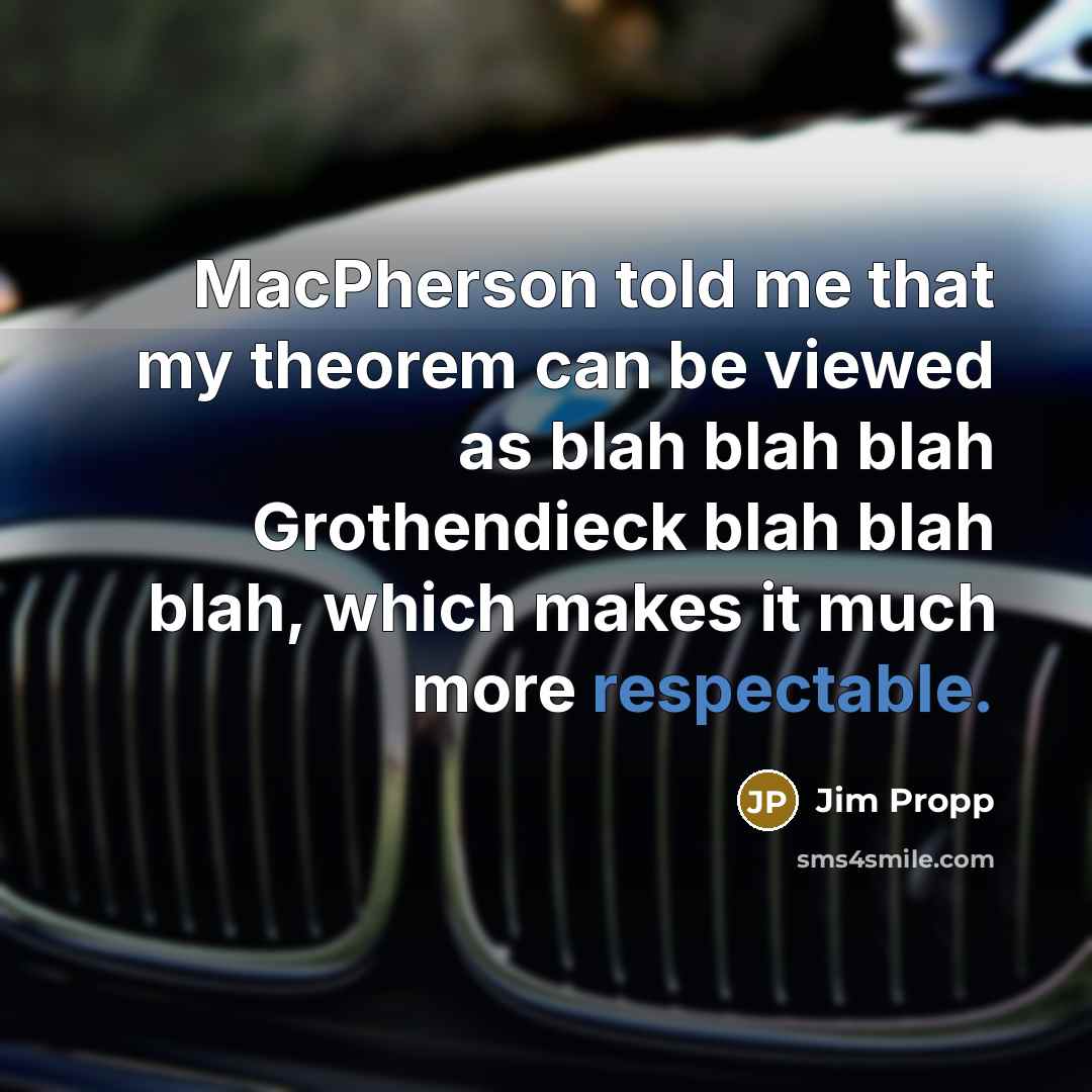 “MacPherson told me that my theorem can be viewed as blah blah blah Grothendieck blah blah blah, which makes it much more respectable.” quote by Jim Propp