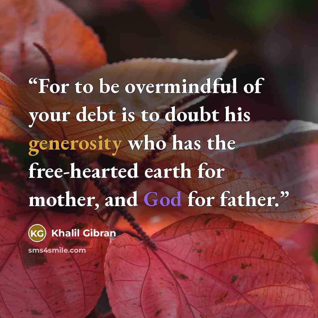 “For to be overmindful of your debt is to doubt his generosity who has the free-hearted earth for mother, and God for father.” quote by Khalil Gibran