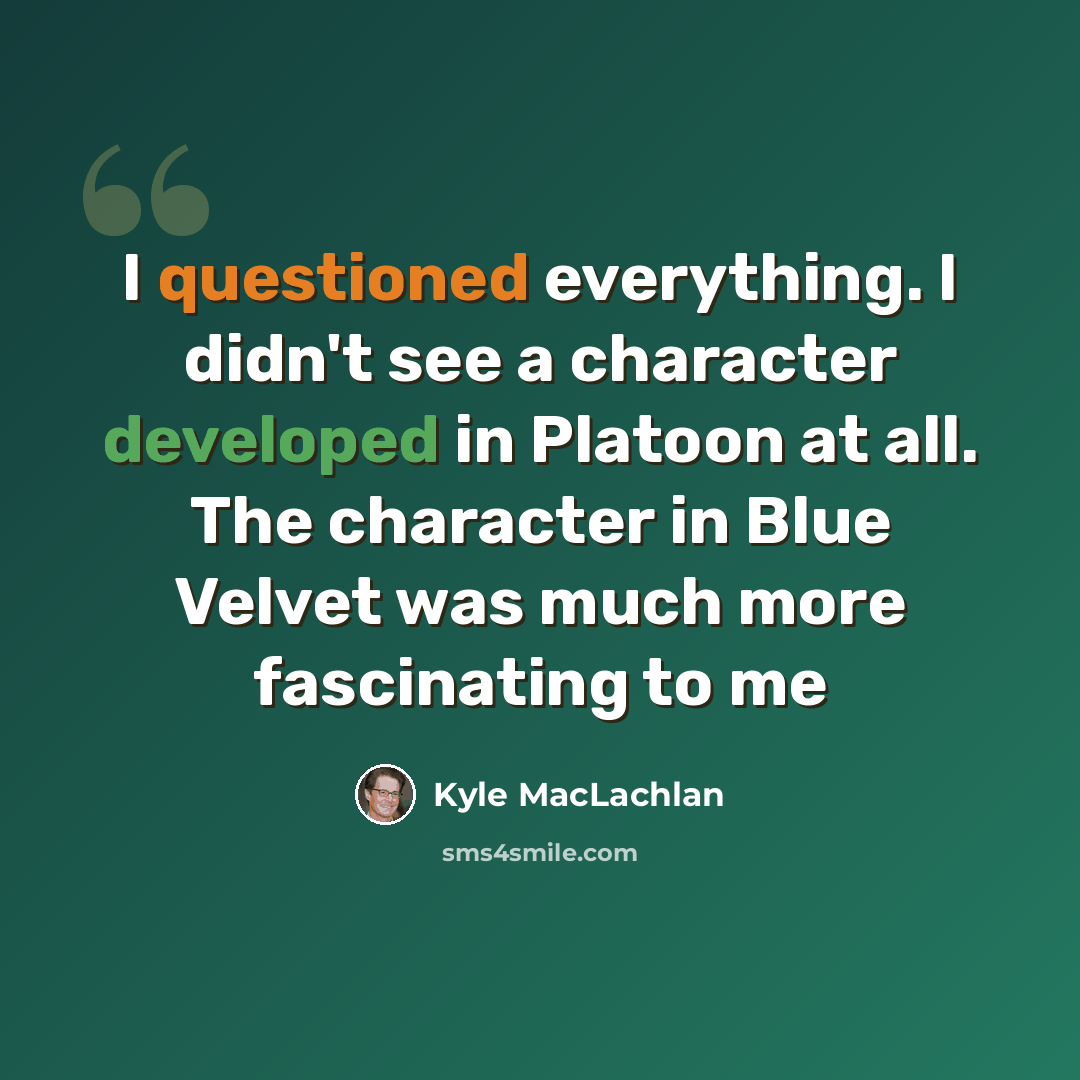 “I questioned everything. I didn't see a character developed in Platoon at all. The character in Blue Velvet was much more fascinating to me” quote by Kyle MacLachlan
