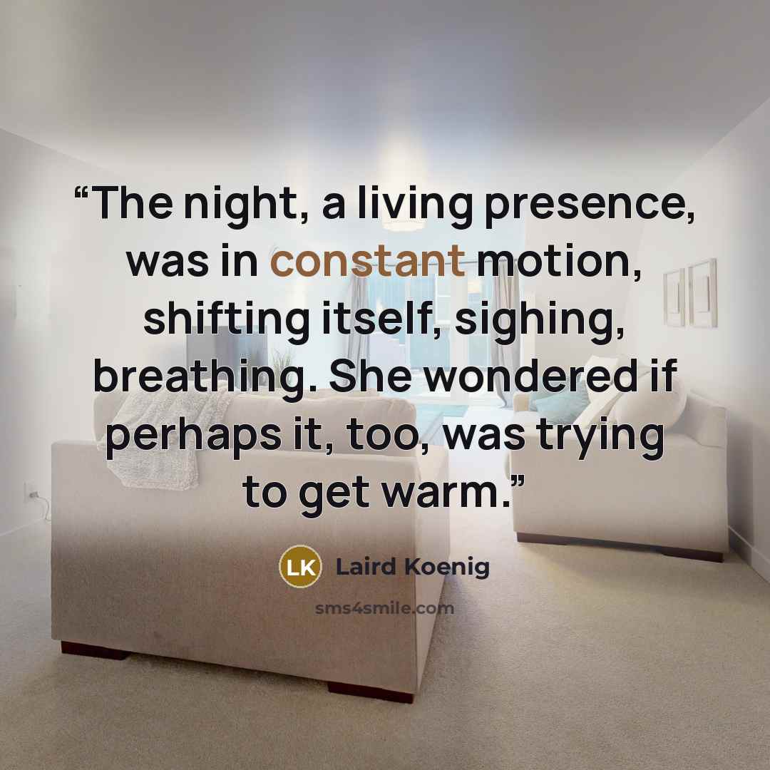 “The night, a living presence, was in constant motion, shifting itself, sighing, breathing. She wondered if perhaps it, too, was trying to get warm.” quote by Laird Koenig