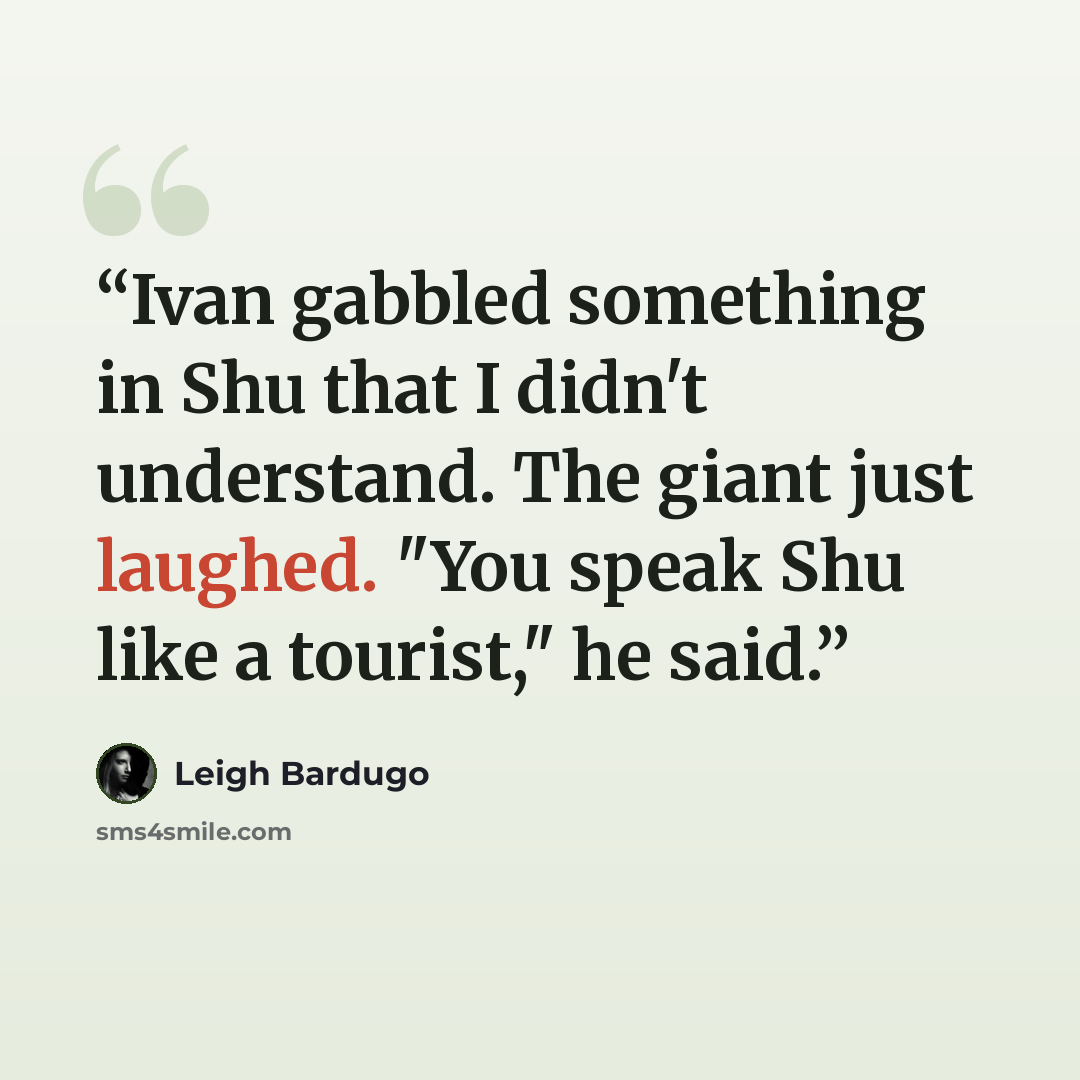 “Ivan gabbled something in Shu that I didn't understand. The giant just laughed. "You speak Shu like a tourist," he said.” quote by Leigh Bardugo