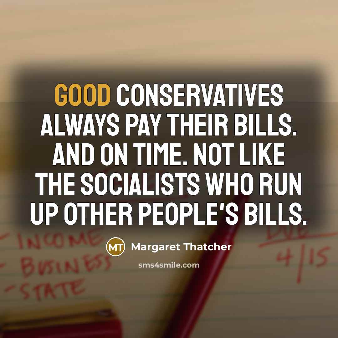 “Good Conservatives always pay their bills. And on time. Not like the Socialists who run up other people's bills.” quote by Margaret Thatcher