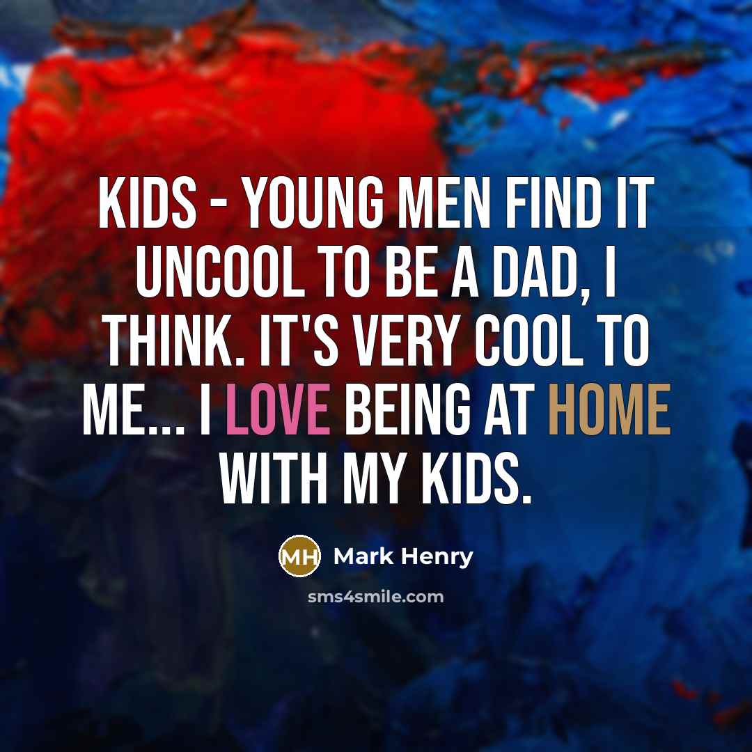 “Kids - young men find it uncool to be a dad, I think. It's very cool to me... I love being at home with my kids.” quote by Mark Henry