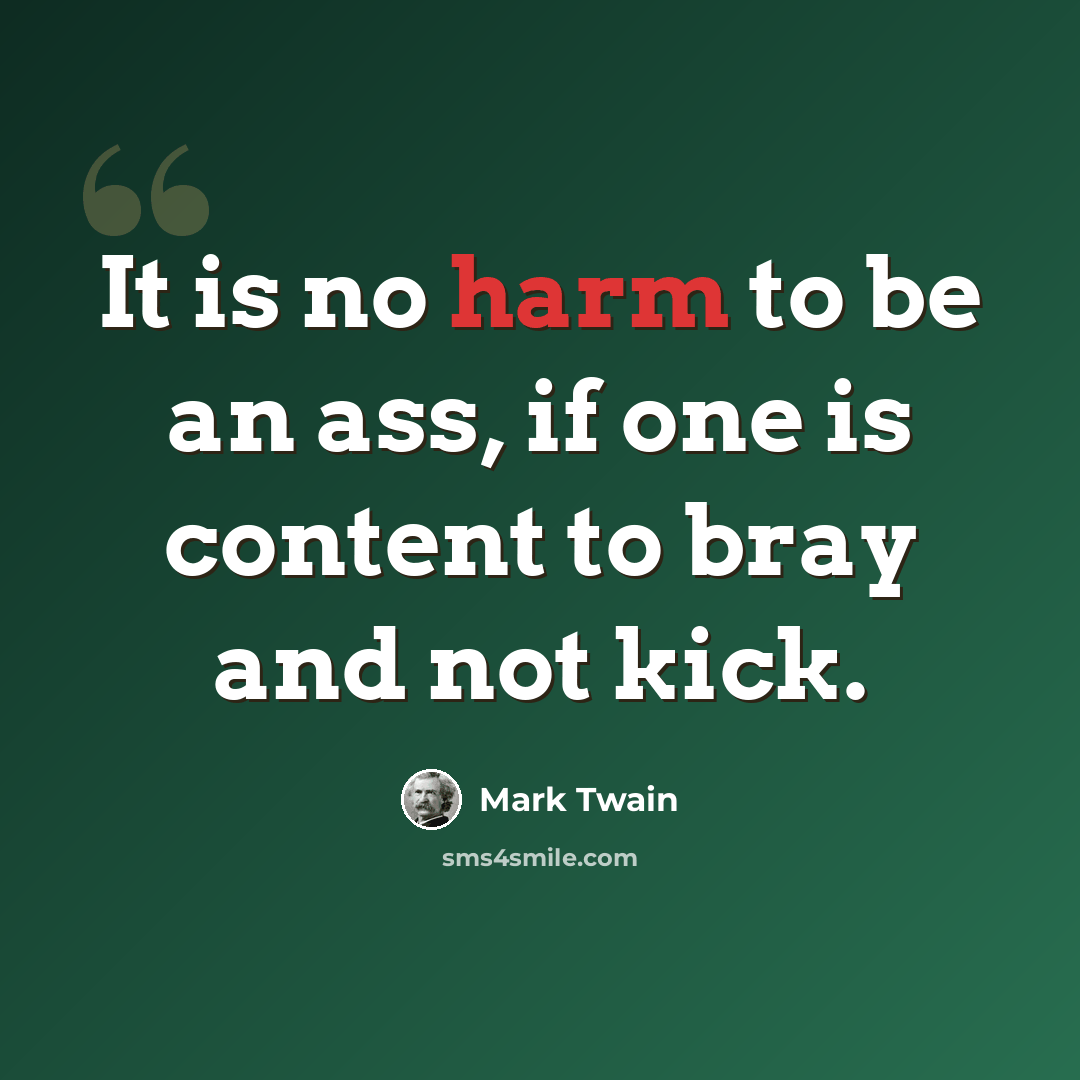 “It is no harm to be an ass, if one is content to bray and not kick.” quote by Mark Twain