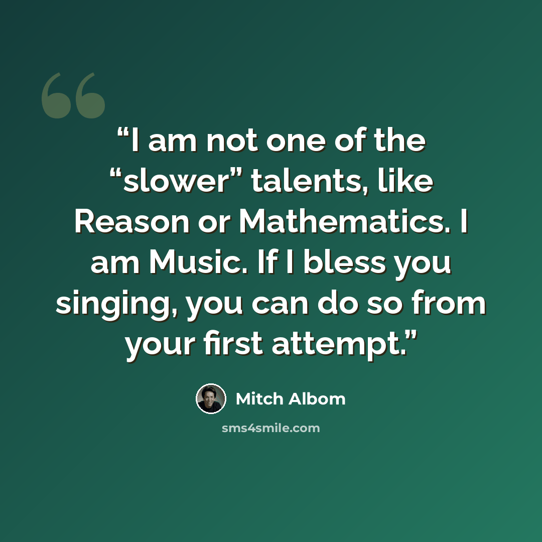 “I am not one of the “slower” talents, like Reason or Mathematics. I am Music. If I bless you singing, you can do so from your first attempt.” quote by Mitch Albom