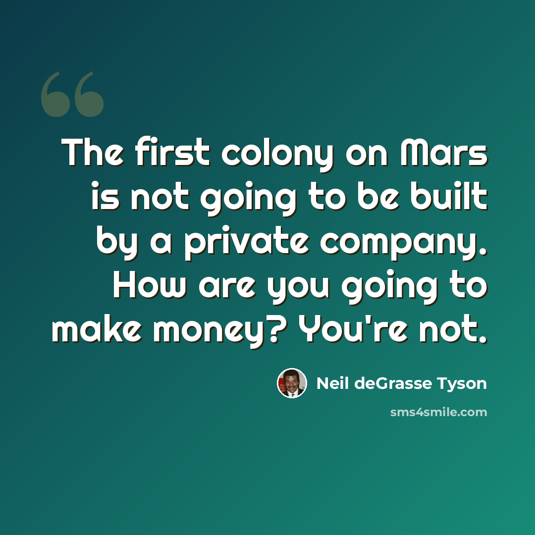 “The first colony on Mars is not going to be built by a private company. How are you going to make money? You're not.” quote by Neil deGrasse Tyson