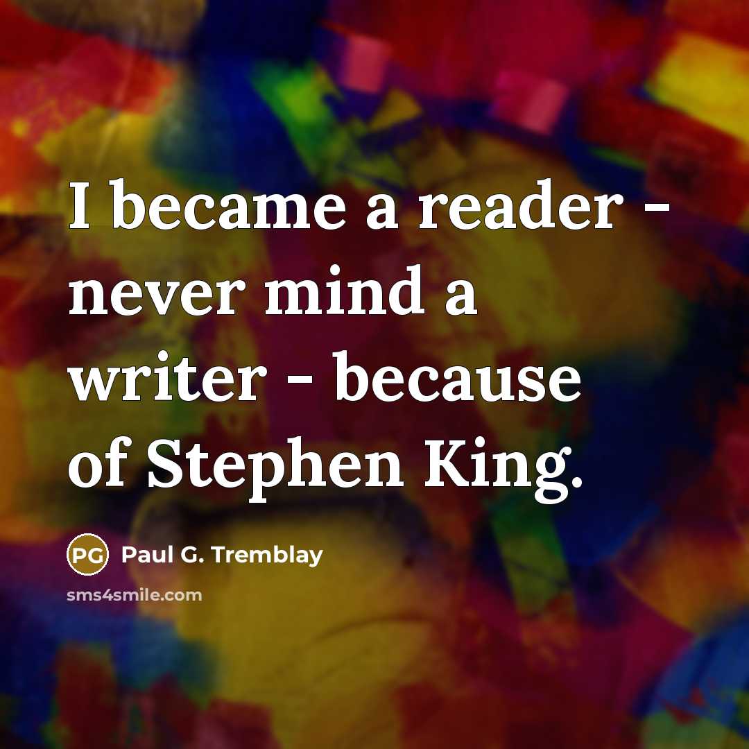 “I became a reader - never mind a writer - because of Stephen King.” quote by Paul G. Tremblay