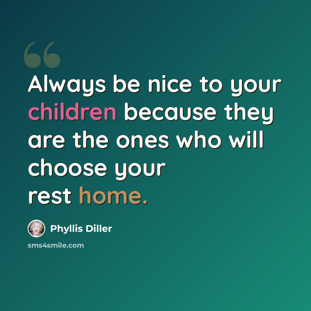 “Always be nice to your children because they are the ones who will choose your rest home.” quote by Phyllis Diller