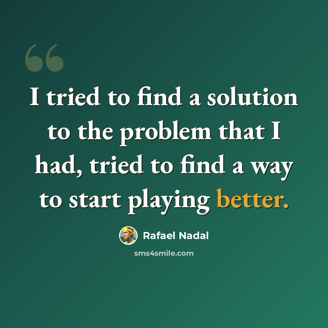 “I tried to find a solution to the problem that I had, tried to find a way to start playing better.” quote by Rafael Nadal