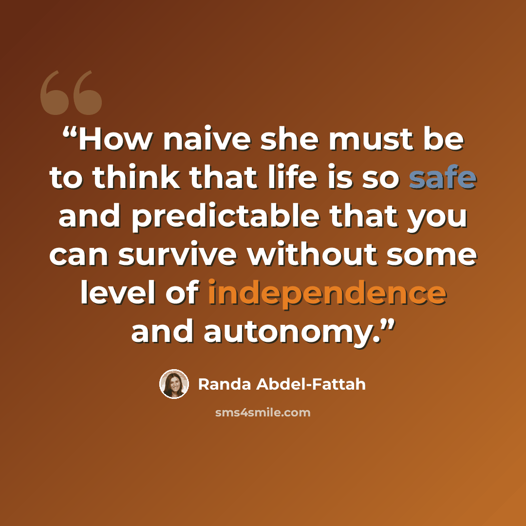 “How naive she must be to think that life is so safe and predictable that you can survive without some level of independence and autonomy.” quote by Randa Abdel-Fattah