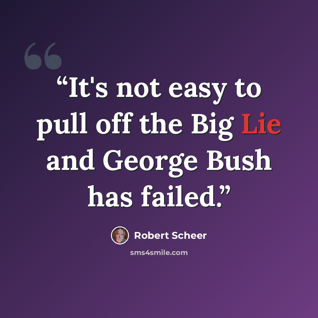 “It's not easy to pull off the Big Lie and George Bush has failed.” quote by Robert Scheer