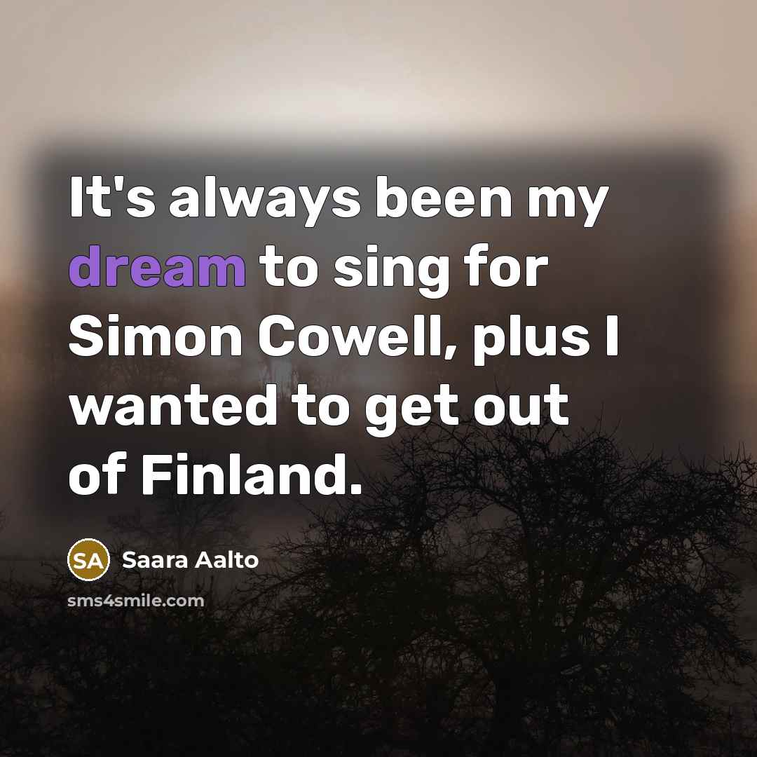 “It's always been my dream to sing for Simon Cowell, plus I wanted to get out of Finland.” quote by Saara Aalto