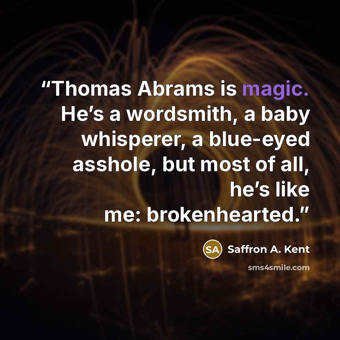 “Thomas Abrams is magic. He’s a wordsmith, a baby whisperer, a blue-eyed asshole, but most of all, he’s like me: brokenhearted.” quote by Saffron A. Kent