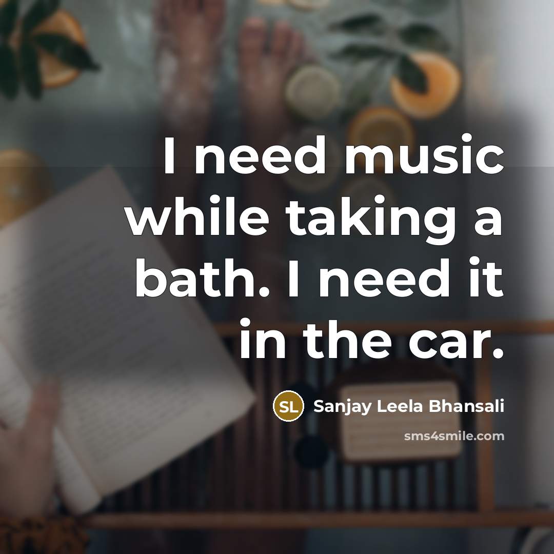 “I need music while taking a bath. I need it in the car.” quote by Sanjay Leela Bhansali