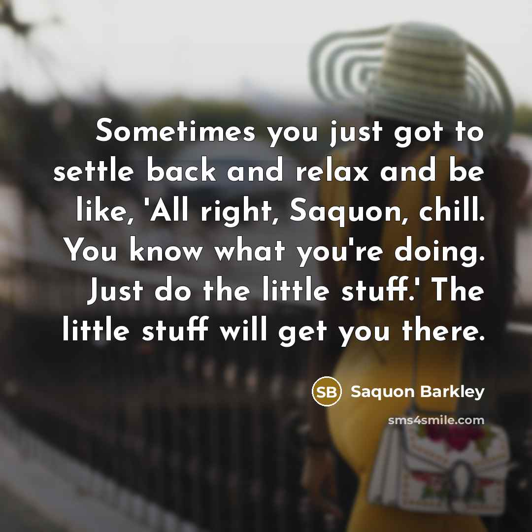 “Sometimes you just got to settle back and relax and be like, 'All right, Saquon, chill. You know what you're doing. Just do the little stuff.' The little stuff will get you there.” quote by Saquon Barkley