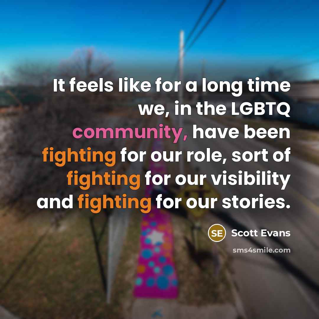 “It feels like for a long time we, in the LGBTQ community, have been fighting for our role, sort of fighting for our visibility and fighting for our stories.” quote by Scott Evans