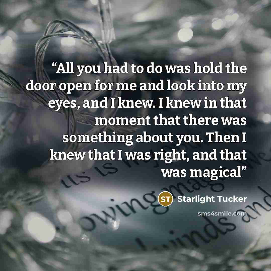 “All you had to do was hold the door open for me and look into my eyes, and I knew. I knew in that moment that there was something about you. Then I knew that I was right, and that was magical” quote by Starlight Tucker