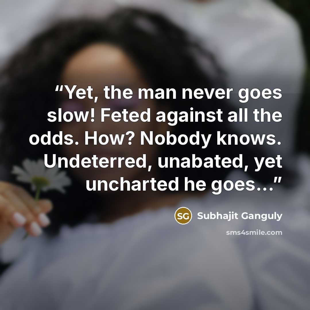 “Yet, the man never goes slow! Feted against all the odds. How? Nobody knows. Undeterred, unabated, yet uncharted he goes...” quote by Subhajit Ganguly