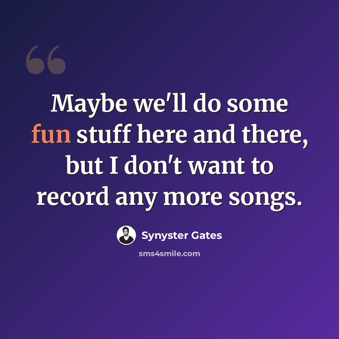 “Maybe we'll do some fun stuff here and there, but I don't want to record any more songs.” quote by Synyster Gates