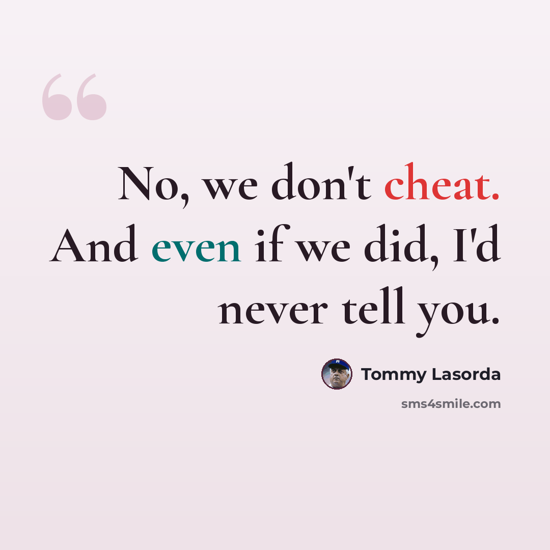 “No, we don't cheat. And even if we did, I'd never tell you.” quote by Tommy Lasorda
