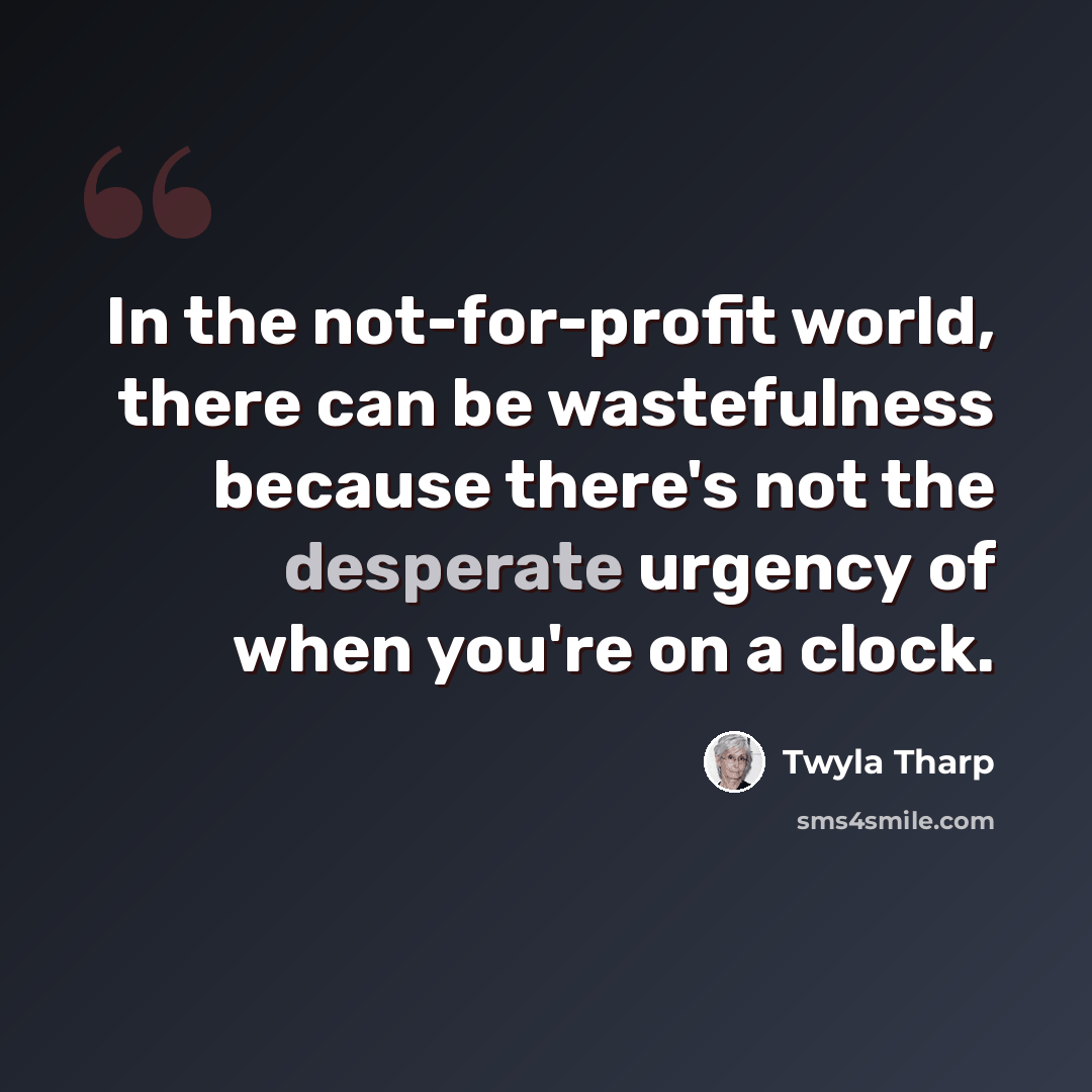 “In the not-for-profit world, there can be wastefulness because there's not the desperate urgency of when you're on a clock.” quote by Twyla Tharp