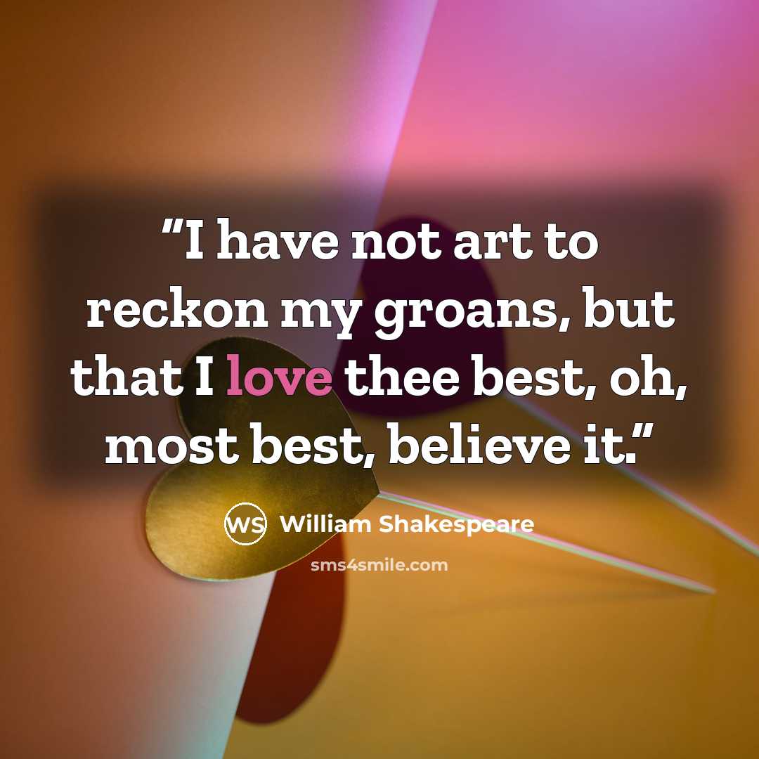 “I have not art to reckon my groans, but that I love thee best, oh, most best, believe it.” quote by William Shakespeare