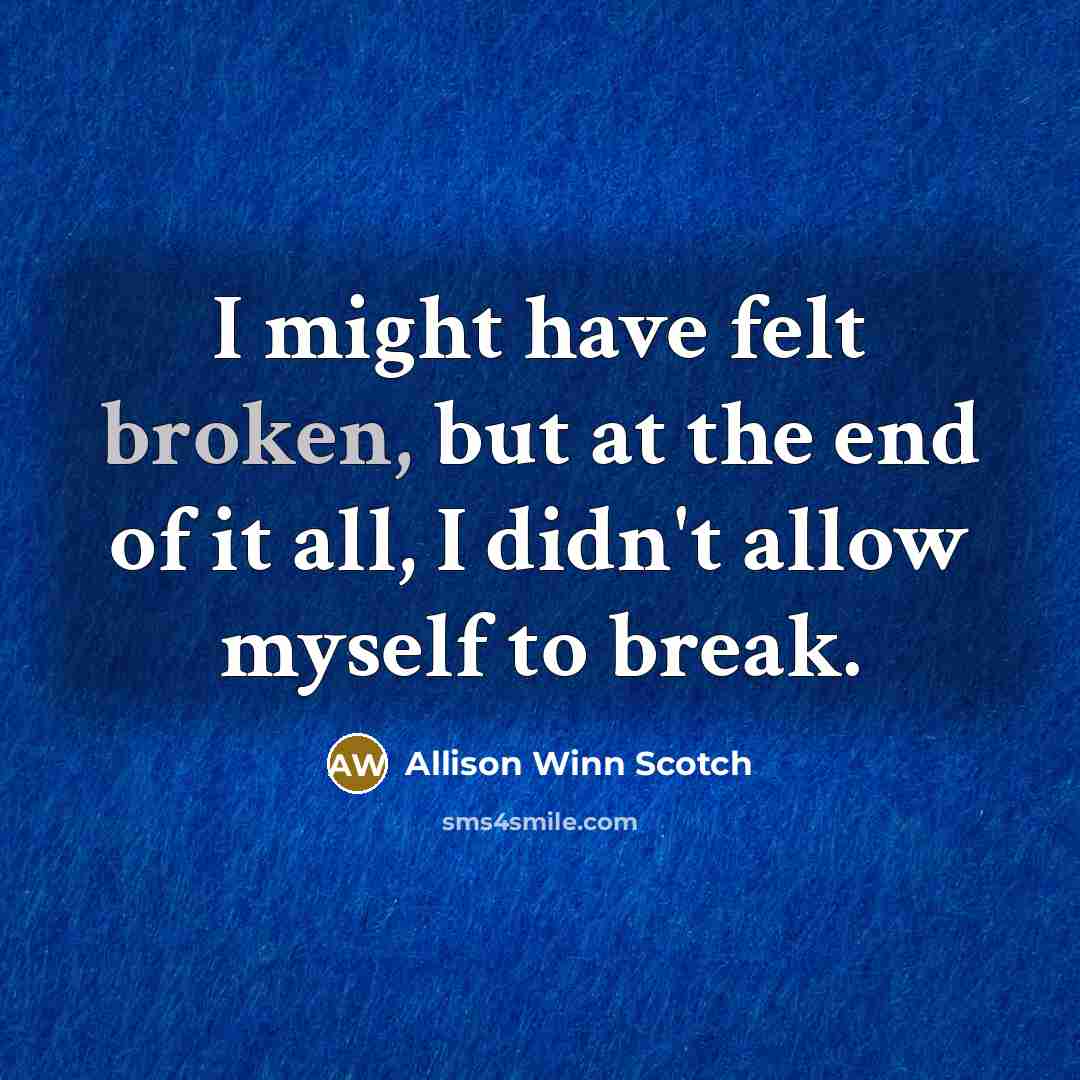 “I might have felt broken, but at the end of it all, I didn't allow myself to break.” quote by Allison Winn Scotch