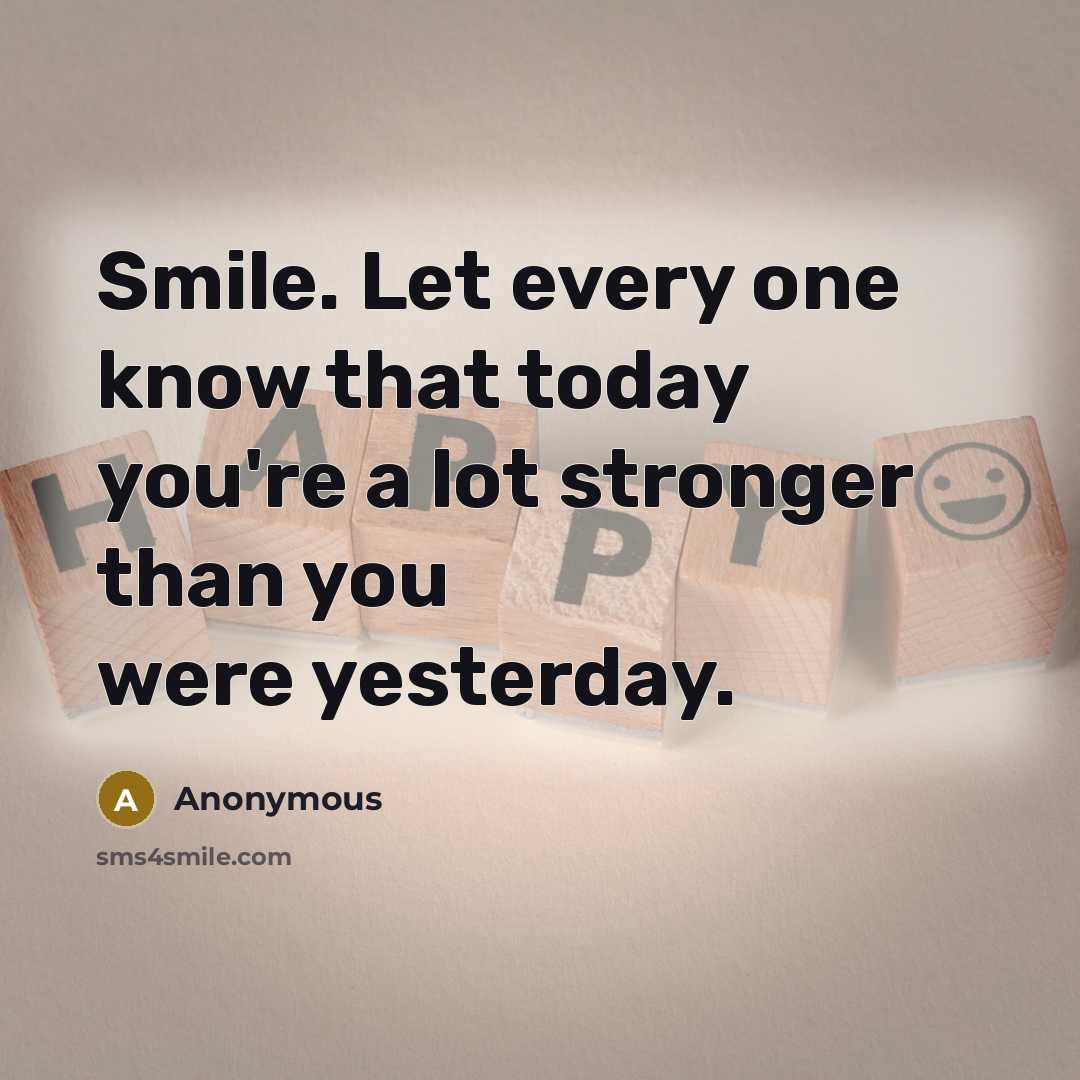 “Smile. Let every one know that today you're a lot stronger than you were yesterday.” quote by Anonymous