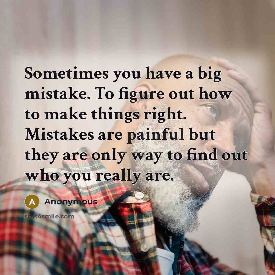 “Sometimes you have a big mistake. To figure out how to make things right. Mistakes are painful but they are only way to find out who you really are.” quote by Anonymous