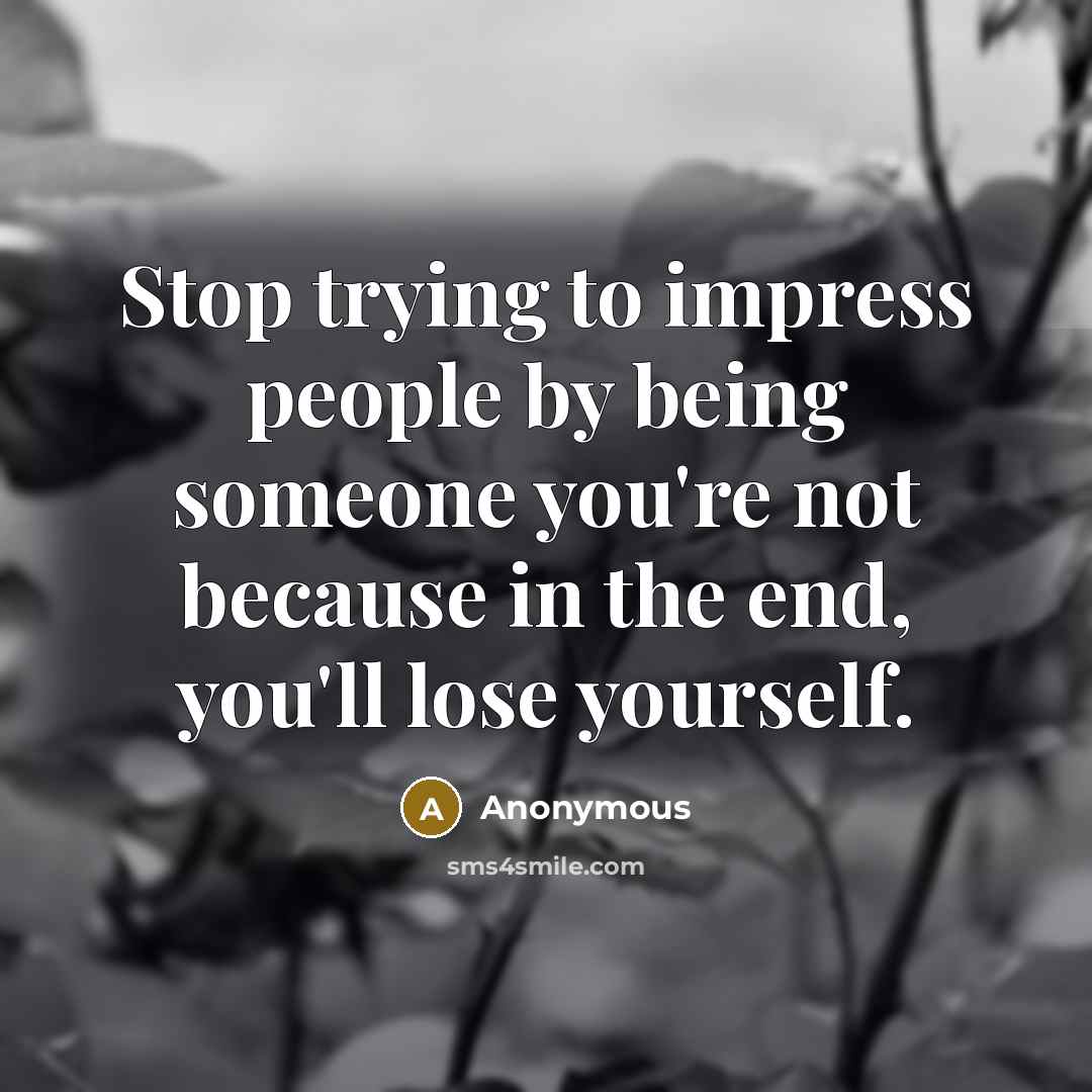 “Stop trying to impress people by being someone you're not because in the end, you'll lose yourself.” quote by Anonymous
