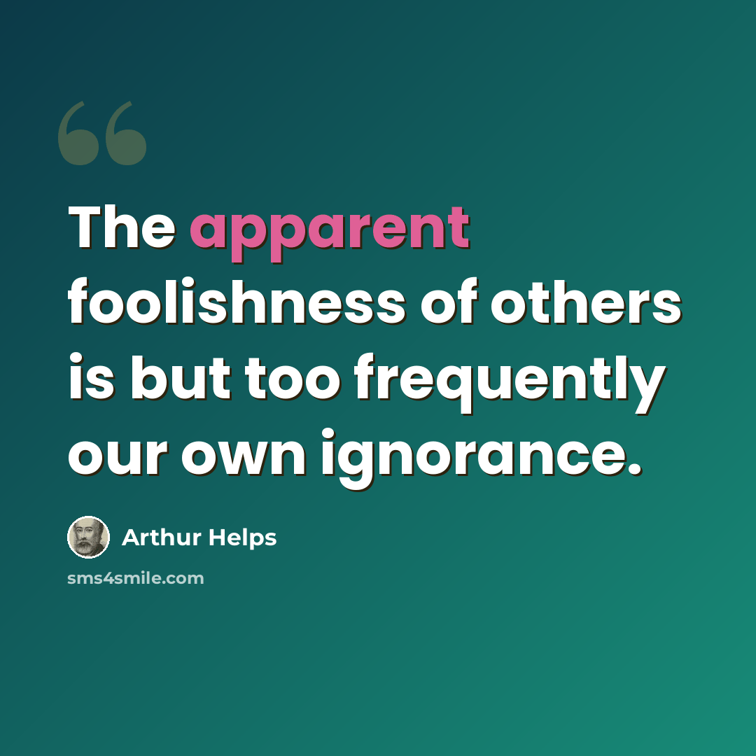 “The apparent foolishness of others is but too frequently our own ignorance.” quote by Arthur Helps