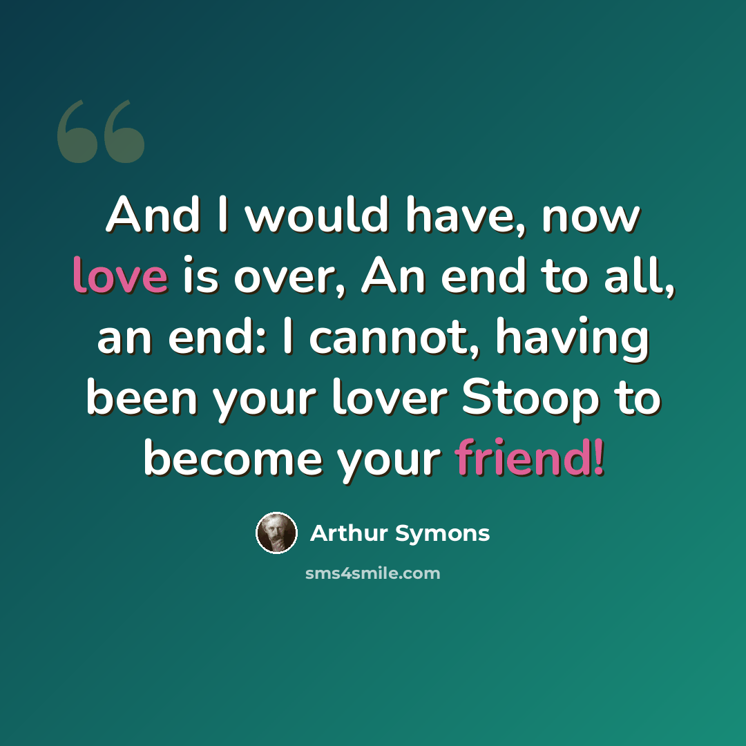 “And I would have, now love is over, An end to all, an end: I cannot, having been your lover Stoop to become your friend!” quote by Arthur Symons