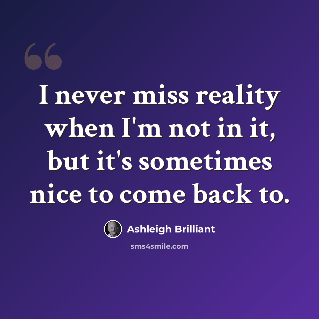“I never miss reality when I'm not in it, but it's sometimes nice to come back to.” quote by Ashleigh Brilliant