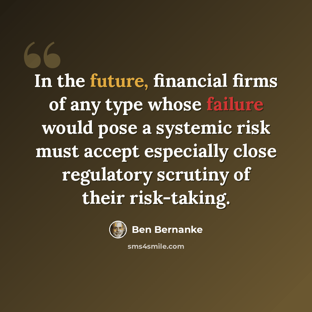 “In the future, financial firms of any type whose failure would pose a systemic risk must accept especially close regulatory scrutiny of their risk-taking.” quote by Ben Bernanke