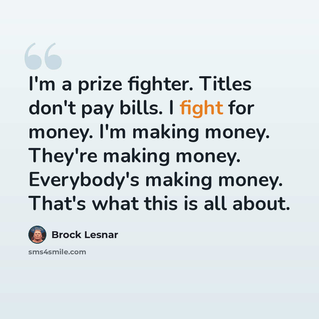 “I'm a prize fighter. Titles don't pay bills. I fight for money. I'm making money. They're making money. Everybody's making money. That's what this is all about.” quote by Brock Lesnar