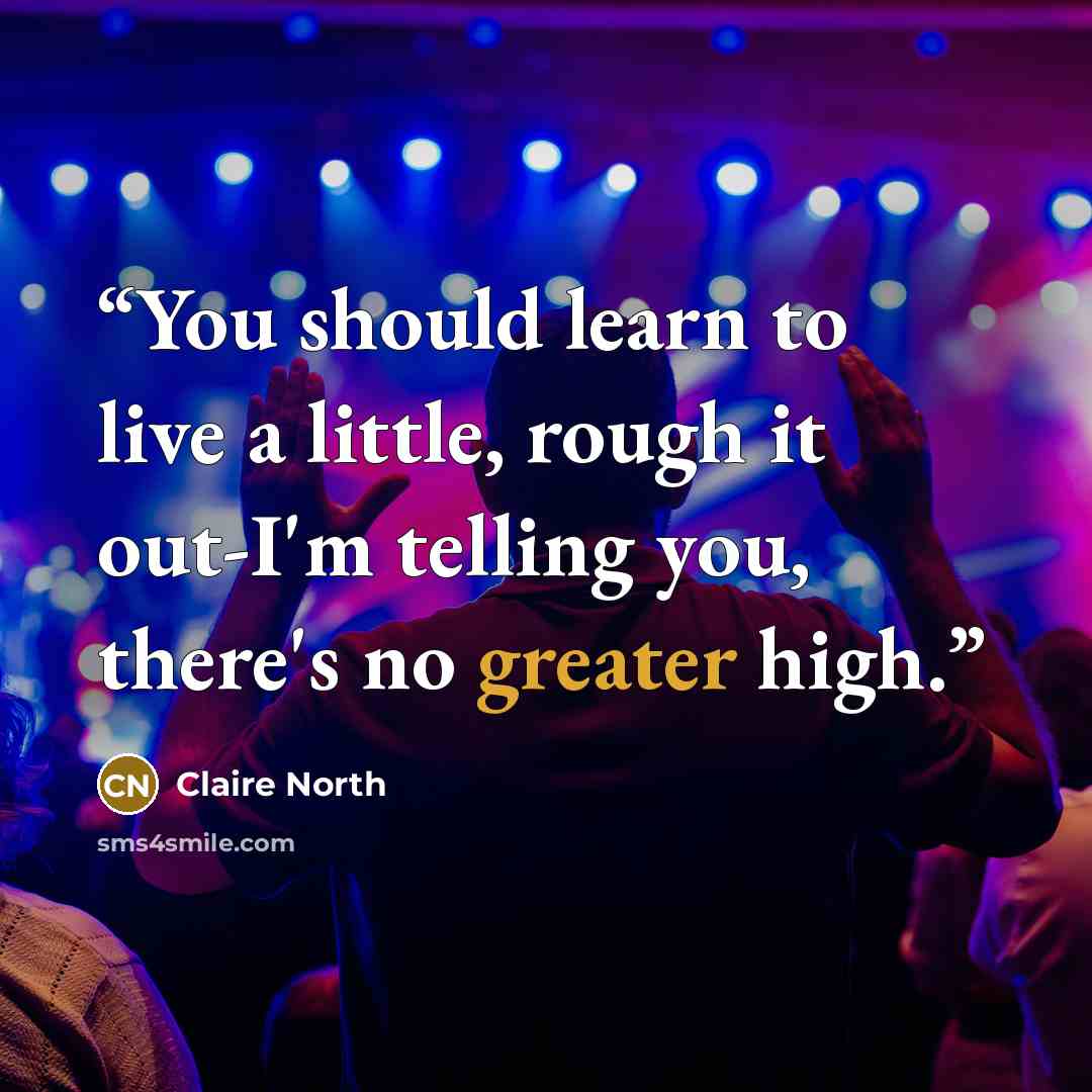 “You should learn to live a little, rough it out-I'm telling you, there's no greater high.” quote by Claire North