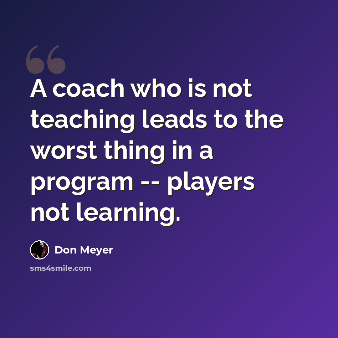“A coach who is not teaching leads to the worst thing in a program -- players not learning.” quote by Don Meyer