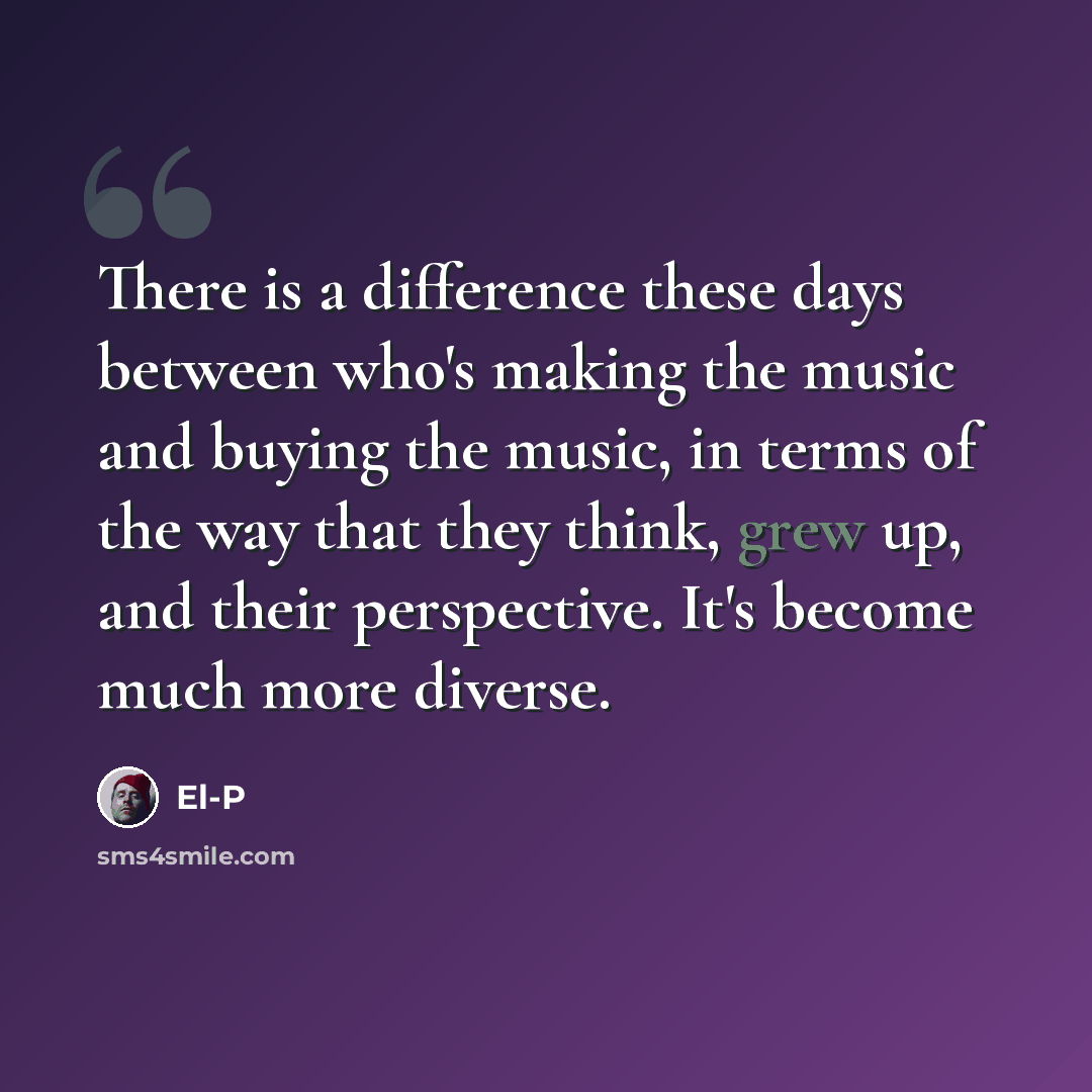 “There is a difference these days between who's making the music and buying the music, in terms of the way that they think, grew up, and their perspective. It's become much more diverse.” quote by El-P