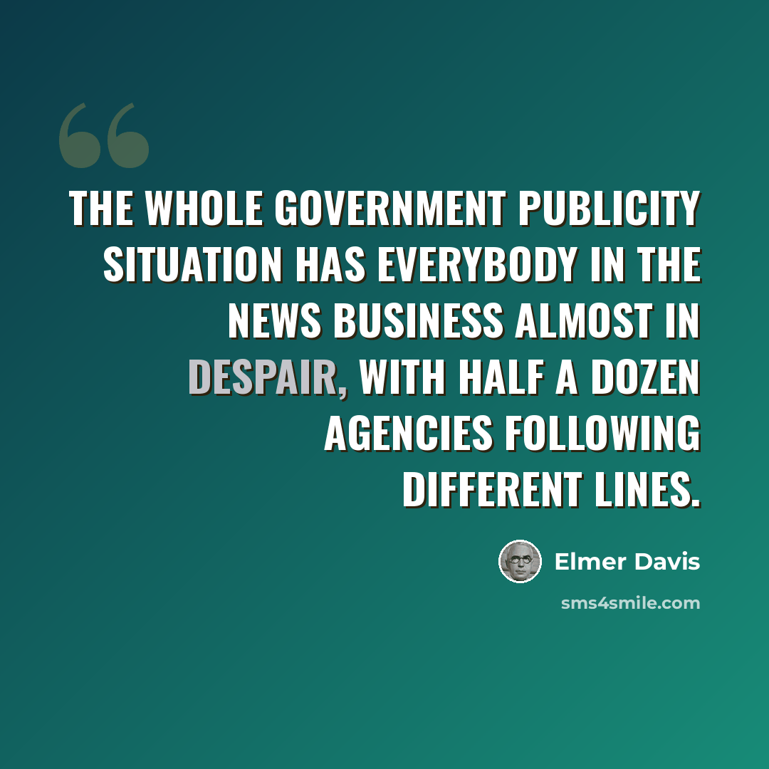 “The whole government publicity situation has everybody in the news business almost in despair, with half a dozen agencies following different lines.” quote by Elmer Davis