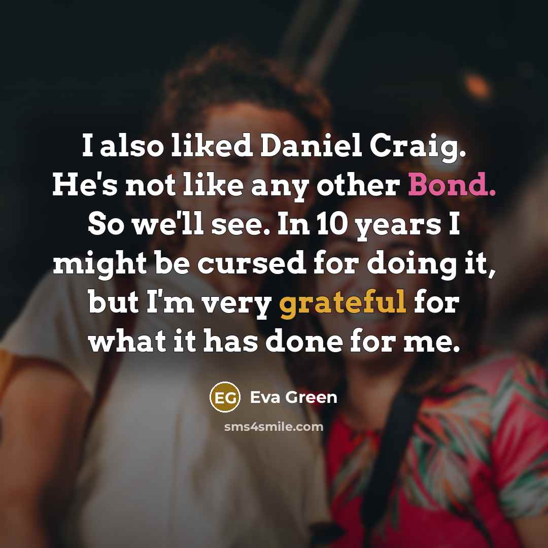 “I also liked Daniel Craig. He's not like any other Bond. So we'll see. In 10 years I might be cursed for doing it, but I'm very grateful for what it has done for me.” quote by Eva Green