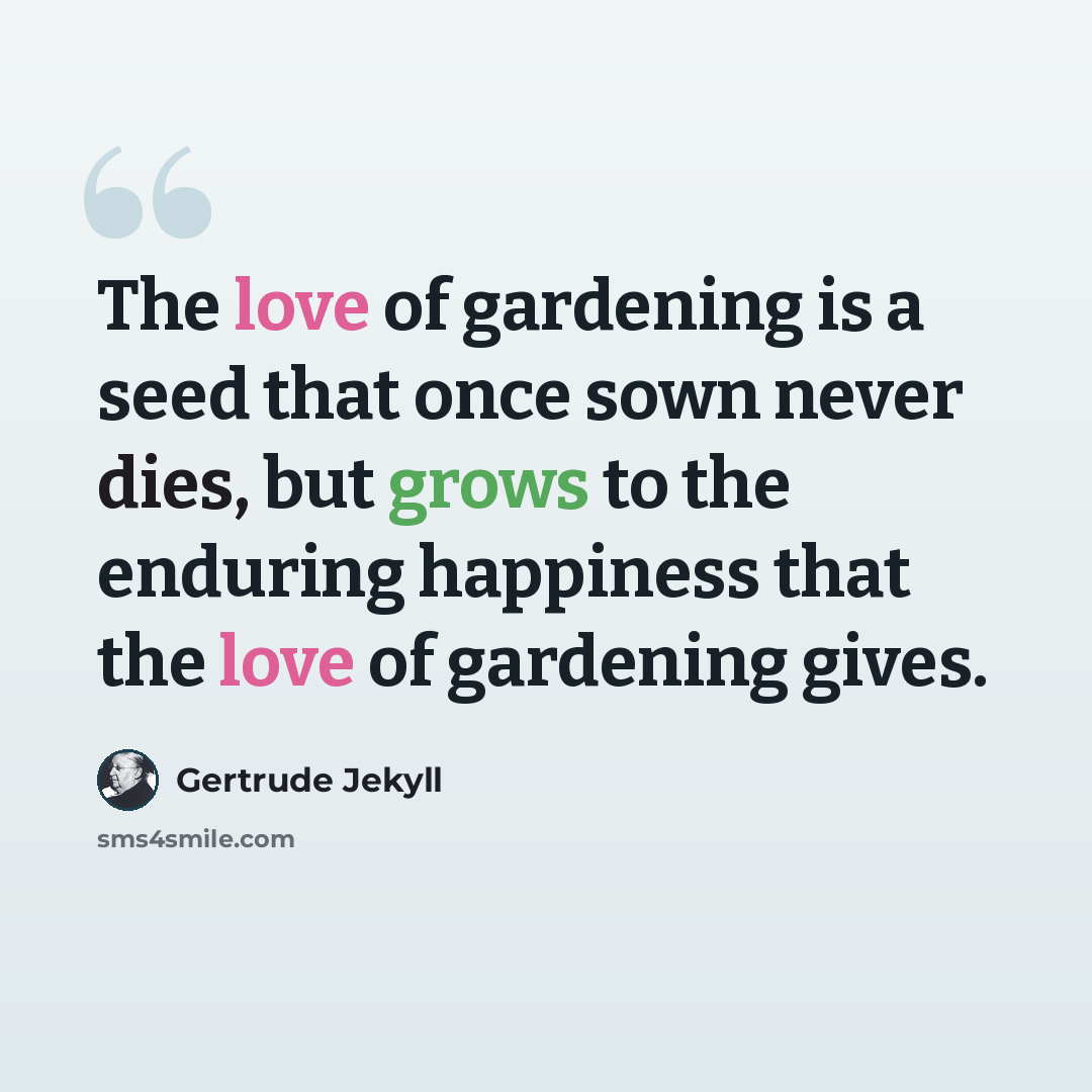“The love of gardening is a seed that once sown never dies, but grows to the enduring happiness that the love of gardening gives.” quote by Gertrude Jekyll