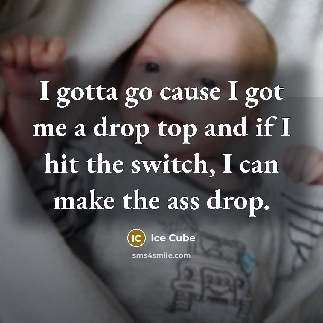 “I gotta go cause I got me a drop top and if I hit the switch, I can make the ass drop.” quote by Ice Cube