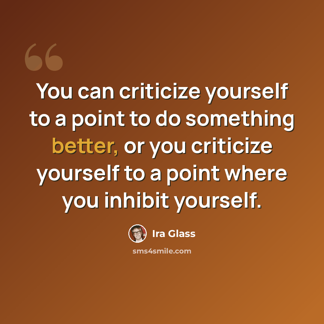 “You can criticize yourself to a point to do something better, or you criticize yourself to a point where you inhibit yourself.” quote by Ira Glass