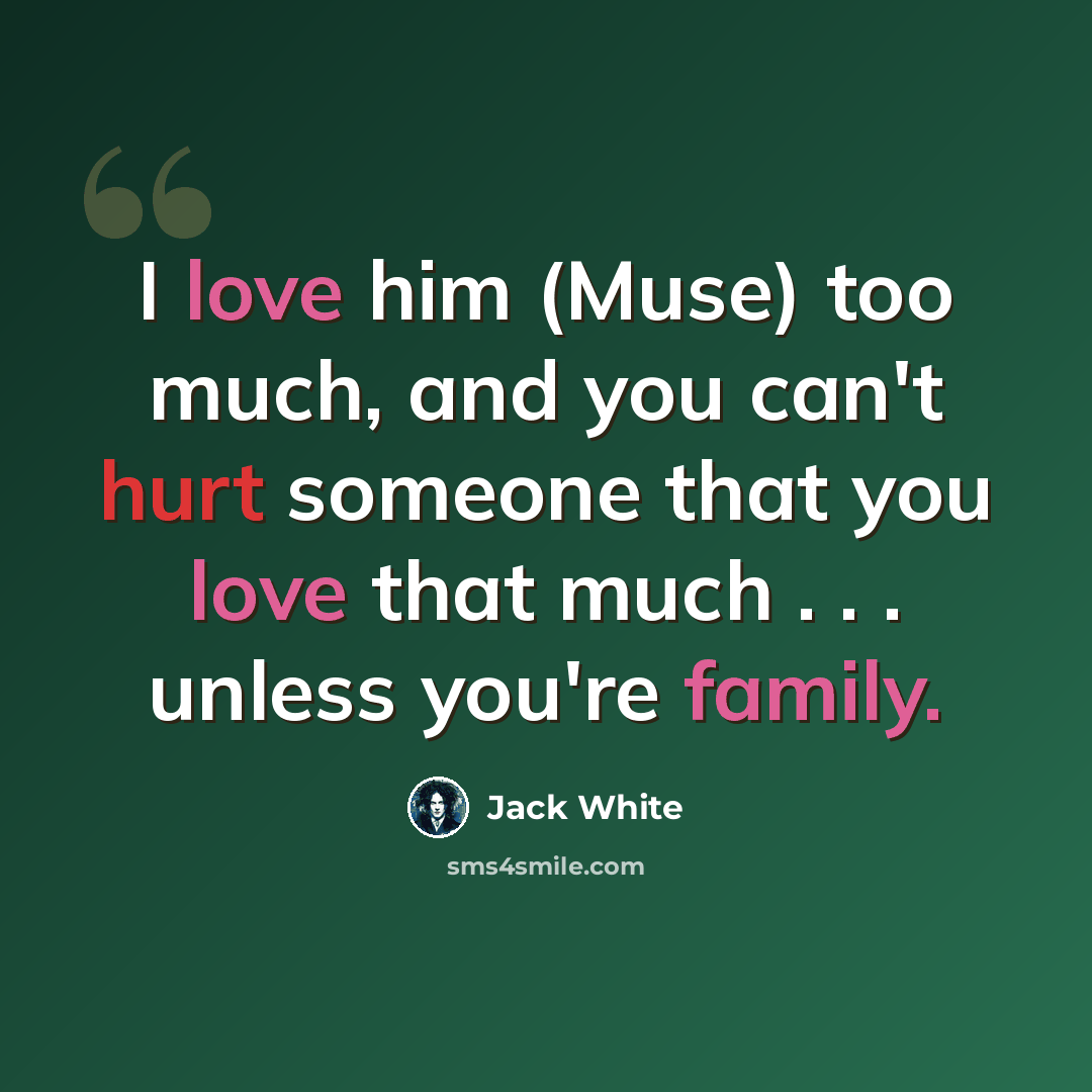 “I love him (Muse) too much, and you can't hurt someone that you love that much . . . unless you're family.” quote by Jack White