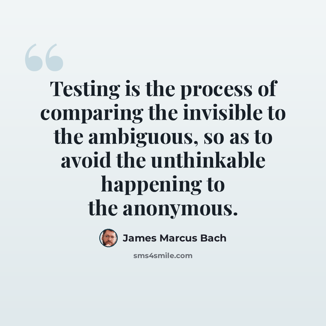 “Testing is the process of comparing the invisible to the ambiguous, so as to avoid the unthinkable happening to the anonymous.” quote by James Marcus Bach